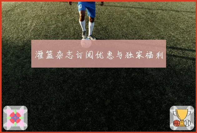 灌篮杂志订阅优惠与独家福利