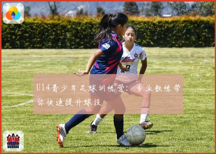 U14青少年足球训练营：专业教练带你快速提升球技