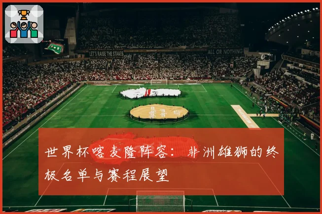 世界杯喀麦隆阵容:非洲雄狮的终极名单与赛程展望