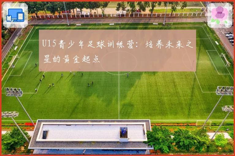 U15青少年足球训练营:培养未来之星的黄金起点