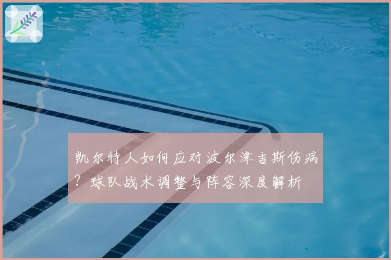 凯尔特人如何应对波尔津吉斯伤病?球队战术调整与阵容深度解析