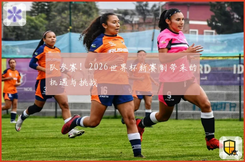 队参赛！2026世界杯新赛制带来的机遇与挑战