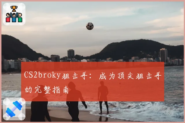 CS2broky狙击手:成为顶尖狙击手的完整指南