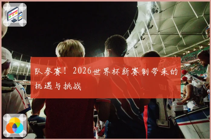 队参赛！2026世界杯新赛制带来的机遇与挑战
