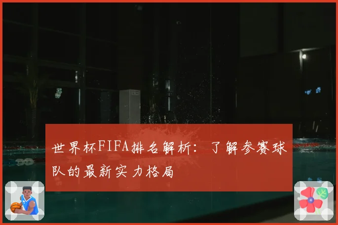 世界杯FIFA排名解析：了解参赛球队的最新实力格局