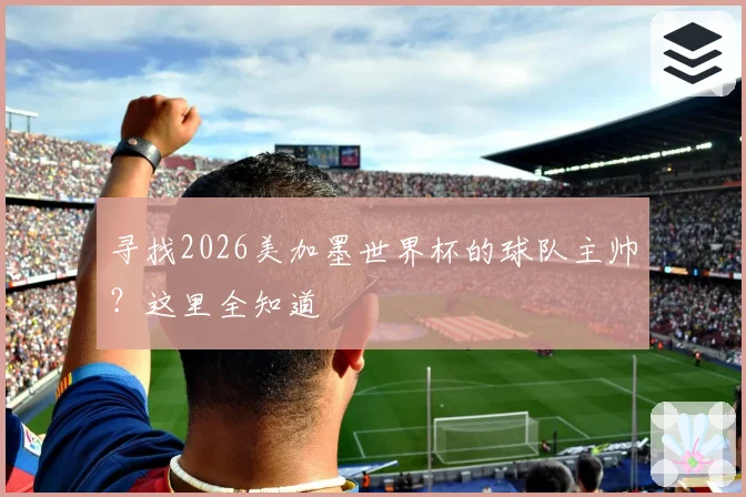 寻找2026美加墨世界杯的球队主帅?这里全知道