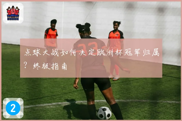 点球大战如何决定欧洲杯冠军归属？终极指南