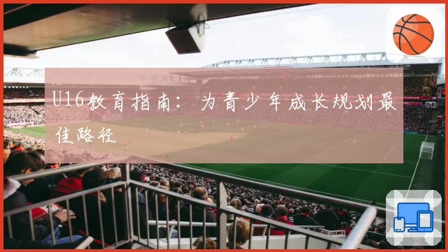 U16教育指南:为青少年成长规划最佳路径