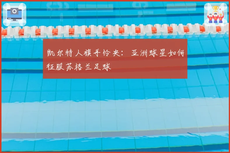 凯尔特人旗手怜央:亚洲球星如何征服苏格兰足球