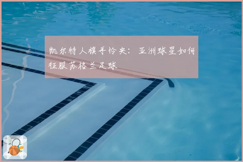 凯尔特人旗手怜央：亚洲球星如何征服苏格兰足球