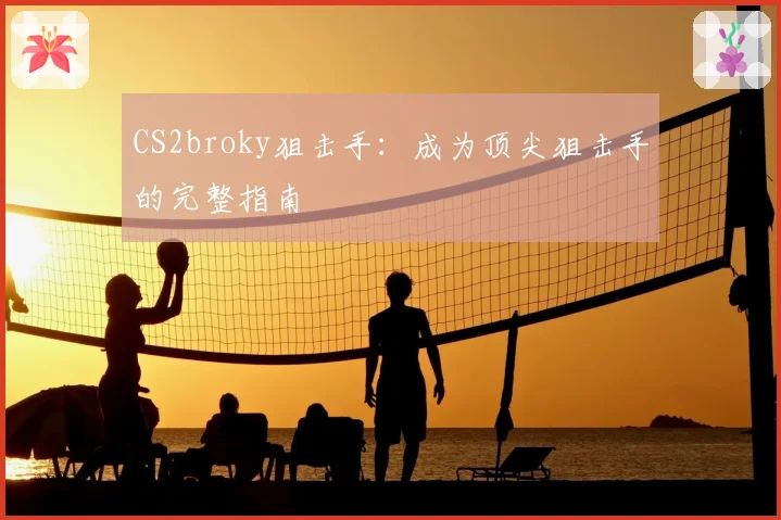 CS2broky狙击手:成为顶尖狙击手的完整指南
