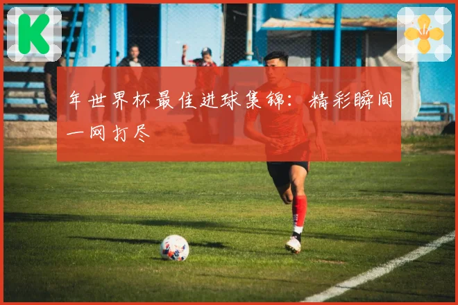 年世界杯最佳进球集锦:精彩瞬间一网打尽