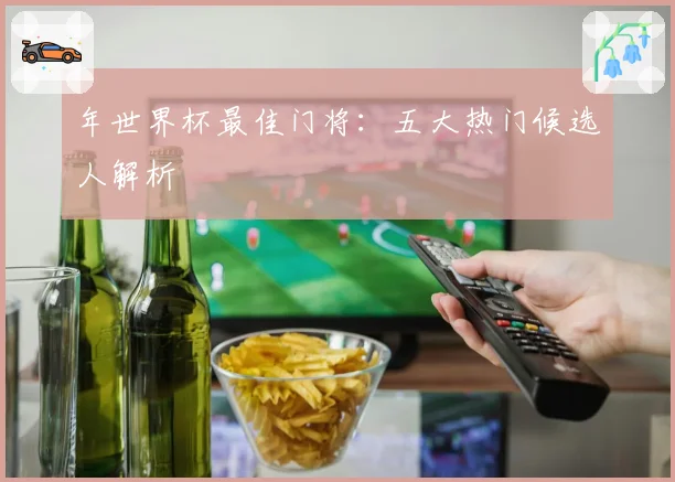 年世界杯最佳门将：五大热门候选人解析