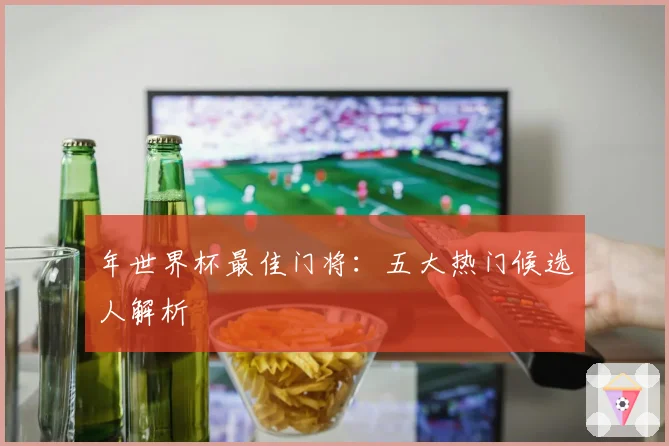 年世界杯最佳门将：五大热门候选人解析