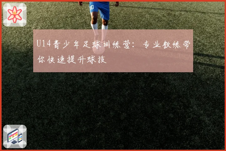 U14青少年足球训练营：专业教练带你快速提升球技