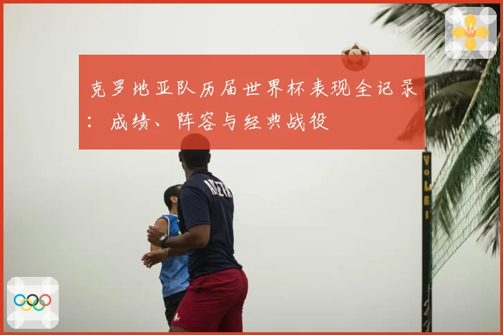 克罗地亚队历届世界杯表现全记录:成绩、阵容与经典战役